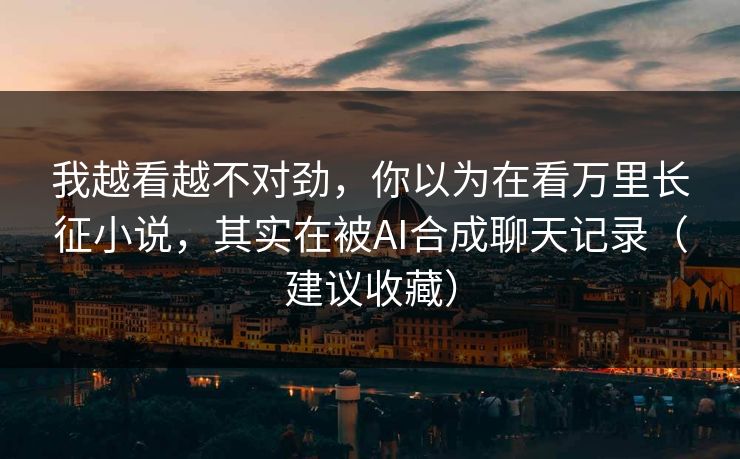 我越看越不对劲，你以为在看万里长征小说，其实在被AI合成聊天记录（建议收藏）